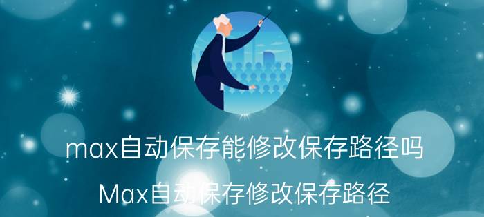 max自动保存能修改保存路径吗 Max自动保存修改保存路径